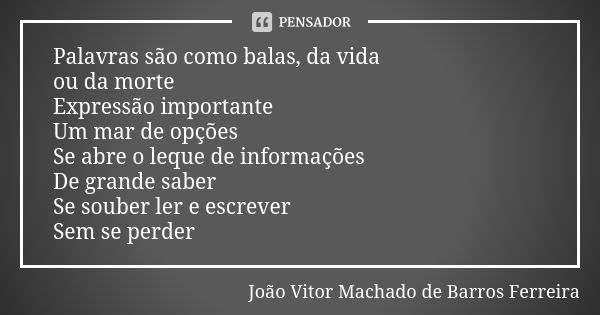 Palavras são como balas, da vida ou da morte Expressão importante Um mar de opções Se abre o leque de informações De grande saber Se souber ler e escrever Sem s... Frase de João Vitor Machado de Barros Ferreira.