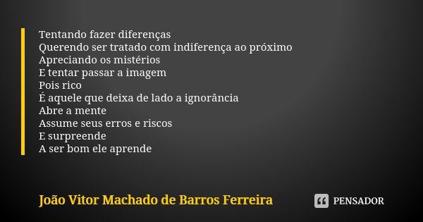 Tentando fazer diferenças Querendo ser tratado com indiferença ao próximo Apreciando os mistérios E tentar passar a imagem Pois rico É aquele que deixa de lado ... Frase de João Vitor Machado de Barros Ferreira.