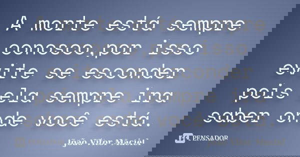 A morte está sempre conosco,por isso evite se esconder pois ela sempre ira saber onde você está.... Frase de João Vitor Maciel.