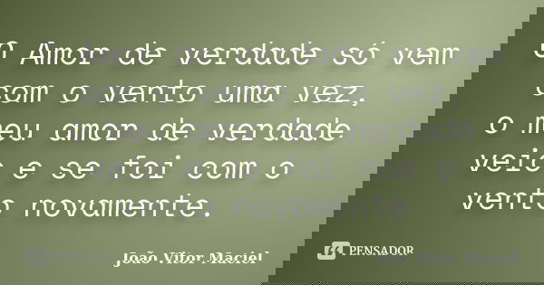 O Amor de verdade só vem com o vento uma vez, o meu amor de verdade veio e se foi com o vento novamente.... Frase de João Vitor Maciel.