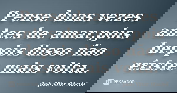 Pense duas vezes antes de amar,pois depois disso não existe mais volta.... Frase de João Vitor Maciel.