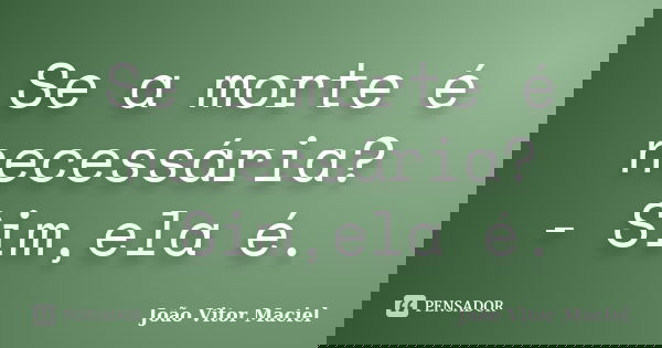 Se a morte é necessária? - Sim,ela é.... Frase de João Vitor Maciel.