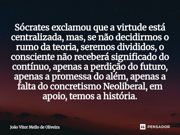 Sócrates exclamou que a virtude está centralizada, mas, se não decidirmos o rumo da teoria, seremos divididos, o consciente não receberá significado do contínu... Frase de João Vitor Mello de Oliveira.