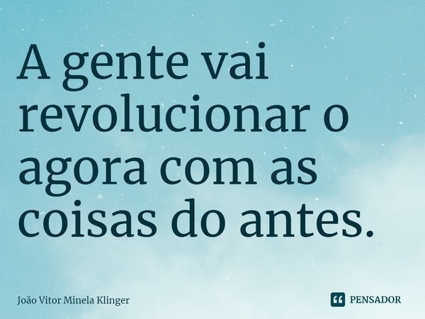 ⁠A gente vai revolucionar o agora com as coisas do antes.... Frase de João Vitor Minela Klinger.