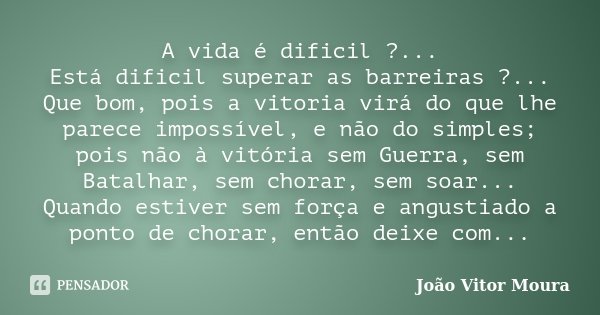 A vida é dificil ?... Está dificil superar as barreiras ?... Que bom, pois a vitoria virá do que lhe parece impossível, e não do simples; pois não à vitória sem... Frase de João Vitor Moura.