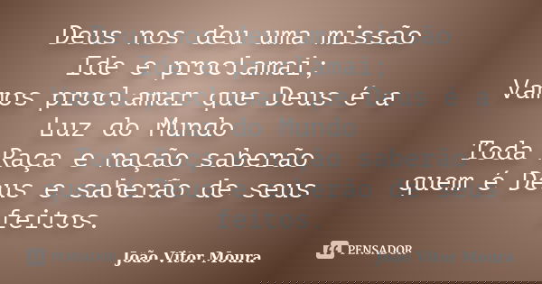 Deus nos deu uma missão Ide e proclamai; Vamos proclamar que Deus é a Luz do Mundo Toda Raça e nação saberão quem é Deus e saberão de seus feitos.... Frase de João Vitor Moura.