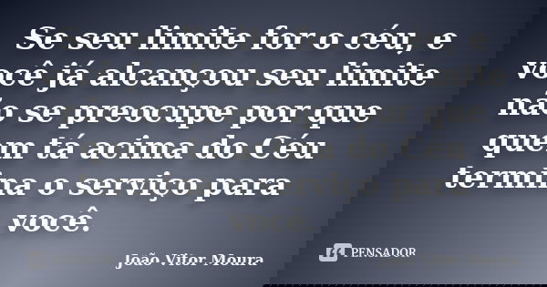 Se seu limite for o céu, e você já alcançou seu limite não se preocupe por que quem tá acima do Céu termina o serviço para você.... Frase de João Vitor Moura.