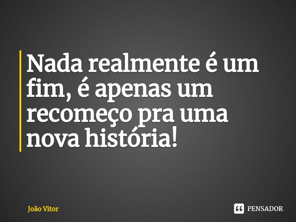 ⁠Nada realmente é um fim, é apenas um recomeço pra uma nova história!... Frase de João Vítor.