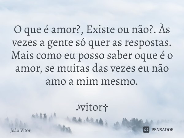 O que é amor?, Existe ou não?. Às vezes a gente só quer as respostas. Mais como eu posso saber oque é o amor, se muitas das vezes eu não amo a mim mesmo. ♪vitor... Frase de João Vítor.