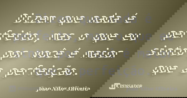 Dizem que nada é perfeito, mas o que eu sinto por você é maior que a perfeição.... Frase de Joao Vitor Oliveira.