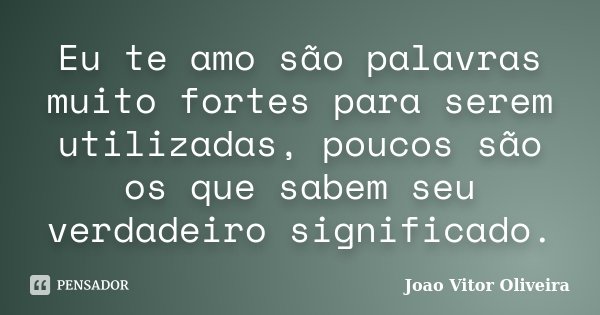 Eu te amo são palavras muito fortes para serem utilizadas, poucos são os que sabem seu verdadeiro significado.... Frase de Joao Vitor Oliveira.