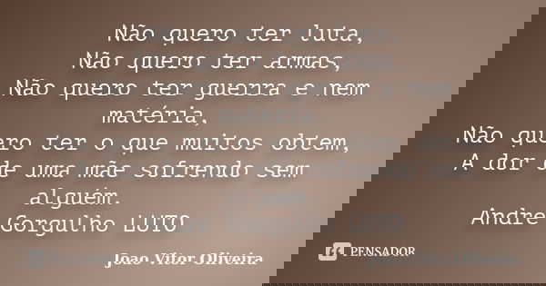Não quero ter luta, Não quero ter armas, Não quero ter guerra e nem matéria, Não quero ter o que muitos obtem, A dor de uma mãe sofrendo sem alguém. André Gorgu... Frase de Joao Vitor Oliveira.
