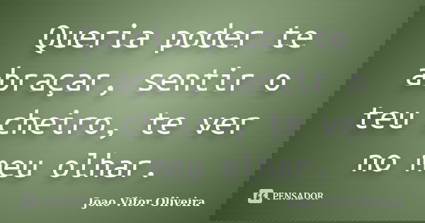 Queria poder te abraçar, sentir o teu cheiro, te ver no meu olhar.... Frase de Joao Vitor Oliveira.