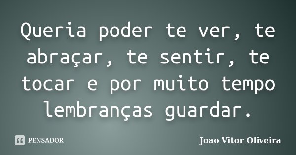 Queria poder te ver, te abraçar, te sentir, te tocar e por muito tempo lembranças guardar.... Frase de Joao Vitor Oliveira.