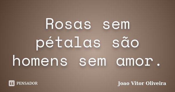 Rosas sem pétalas são homens sem amor.... Frase de Joao Vitor Oliveira.