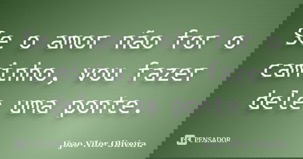 Se o amor não for o caminho, vou fazer dele uma ponte.... Frase de Joao Vitor Oliveira.