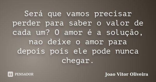 Será que vamos precisar perder para saber o valor de cada um? O amor é a solução, nao deixe o amor para depois pois ele pode nunca chegar.... Frase de Joao Vitor Oliveira.