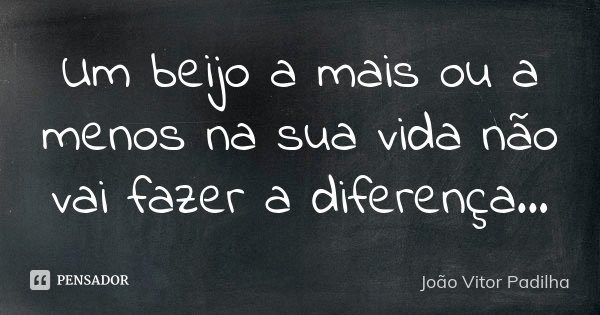 Um beijo a mais ou a menos na sua vida não vai fazer a diferença...... Frase de João Vitor Padilha.