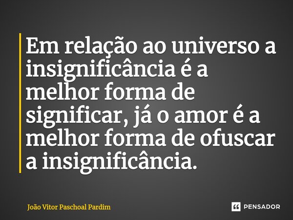 ⁠Em relação ao universo a insignificância é a melhor forma de significar, já o amor é a melhor forma de ofuscar a insignificância.... Frase de João Vitor Paschoal Pardim.