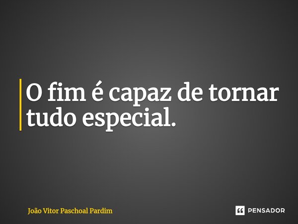 ⁠O fim é capaz de tornar tudo especial.... Frase de João Vitor Paschoal Pardim.