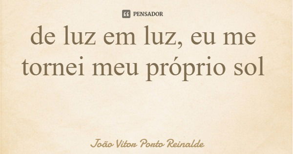 de luz em luz, eu me tornei meu próprio sol... Frase de João Vitor Porto Reinalde.