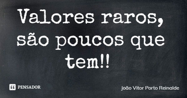 Valores raros, são poucos que tem!!... Frase de João Vitor Porto Reinalde.
