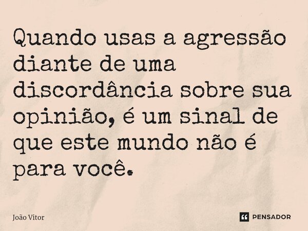 Quando usas a agressão diante de uma discordância sobre sua opinião, é um sinal de que este mundo não é para você.⁠... Frase de João Vítor.