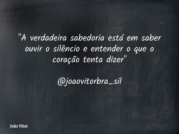 "A verdadeira sabedoria está em saber ouvir o silêncio e entender o que o coração tenta dizer" @joaovitorbra_sil... Frase de João Vitor.
