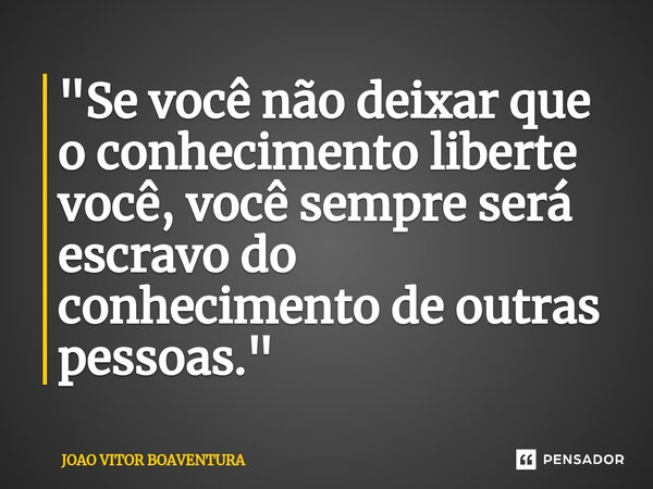 ⁠"Se você não deixar que o conhecimento liberte você, você sempre será escravo do conhecimento de outras pessoas."... Frase de JOAO VITOR BOAVENTURA.