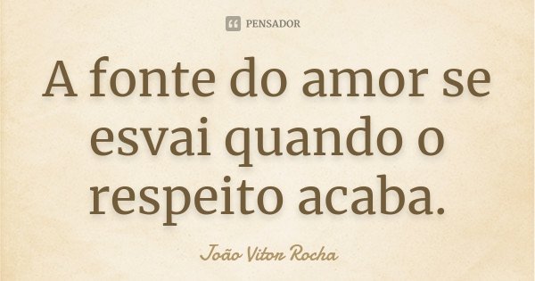 A fonte do amor se esvai quando o respeito acaba.... Frase de João Vitor Rocha.