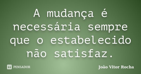 A mudança é necessária sempre que o estabelecido não satisfaz.... Frase de João Vitor Rocha.