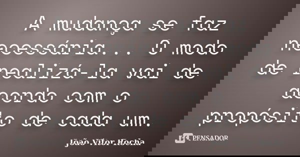 A mudança se faz necessária... O modo de realizá-la vai de acordo com o propósito de cada um.... Frase de João Vitor Rocha.