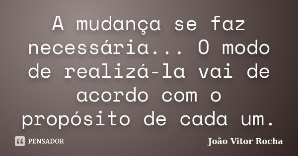 A mudança se faz necessária... O modo de realizá-la vai de acordo com o propósito de cada um.... Frase de João Vitor Rocha.