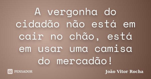 A vergonha do cidadão não está em cair no chão, está em usar uma camisa do mercadão!... Frase de João Vitor Rocha.