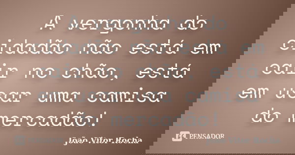 A vergonha do cidadão não está em cair no chão, está em usar uma camisa do mercadão!... Frase de João Vitor Rocha.