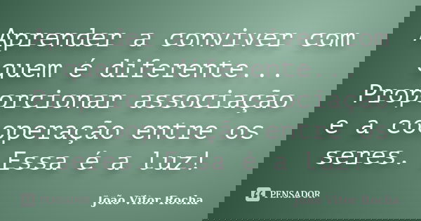 Aprender a conviver com quem é diferente... Proporcionar associação e a cooperação entre os seres. Essa é a luz!... Frase de João Vitor Rocha.