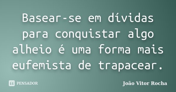Basear-se em dívidas para conquistar algo alheio é uma forma mais eufemista de trapacear.... Frase de João Vitor Rocha.