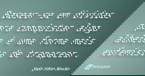 Basear-se em dívidas para conquistar algo alheio é uma forma mais eufemista de trapacear.... Frase de João Vitor Rocha.