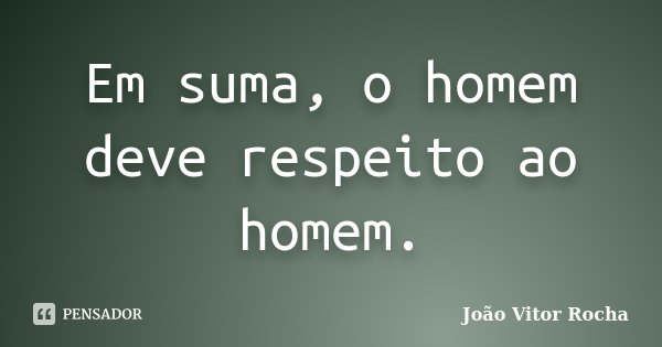 Em suma, o homem deve respeito ao homem.... Frase de João Vitor Rocha.