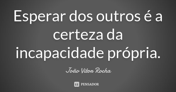 Esperar dos outros é a certeza da incapacidade própria.... Frase de João Vitor Rocha.