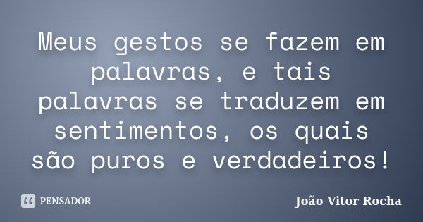 Meus gestos se fazem em palavras, e tais palavras se traduzem em sentimentos, os quais são puros e verdadeiros!... Frase de João Vitor Rocha.