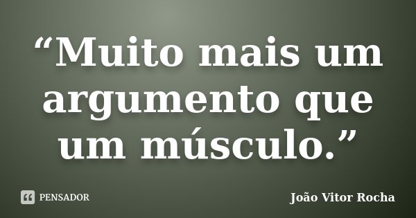“Muito mais um argumento que um músculo.”... Frase de João Vitor Rocha.