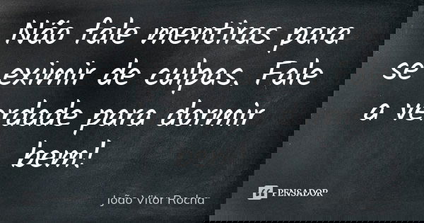 Não fale mentiras para se eximir de culpas. Fale a verdade para dormir bem!... Frase de João Vitor Rocha.