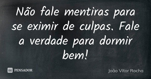 Não fale mentiras para se eximir de culpas. Fale a verdade para dormir bem!... Frase de João Vitor Rocha.