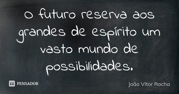 O futuro reserva aos grandes de espírito um vasto mundo de possibilidades.... Frase de João Vitor Rocha.