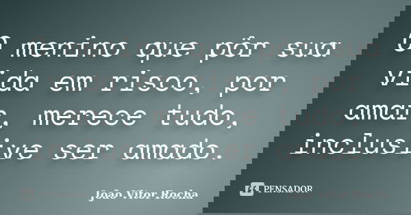O menino que pôr sua vida em risco, por amar, merece tudo, inclusive ser amado.... Frase de João Vitor Rocha.