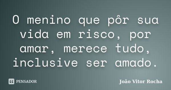 O menino que pôr sua vida em risco, por amar, merece tudo, inclusive ser amado.... Frase de João Vitor Rocha.