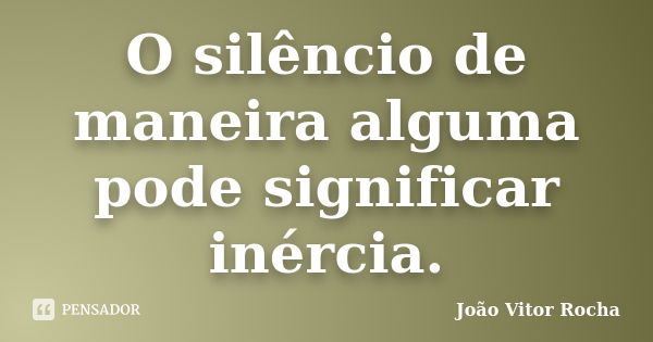 O silêncio de maneira alguma pode significar inércia.... Frase de João Vitor Rocha.