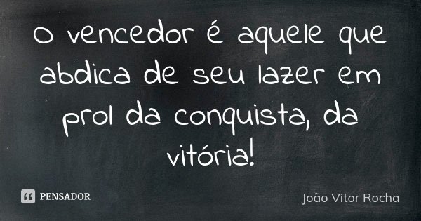 O vencedor é aquele que abdica de seu lazer em prol da conquista, da vitória!... Frase de João Vitor Rocha.