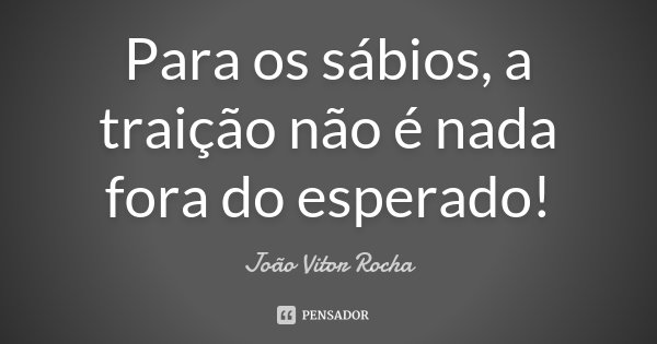 Para os sábios, a traição não é nada fora do esperado!... Frase de João Vitor Rocha.